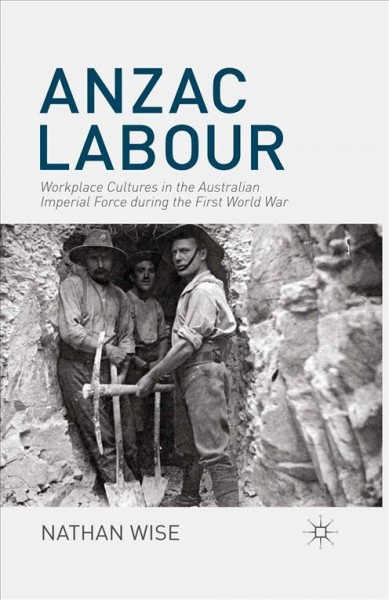 Anzac labour : workplace cultures in the Australian Imperial Force during the First World War / by Nathan Wise.