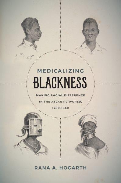 Medicalizing blackness : making racial difference in the Atlantic world, 1780-1840 / Rana A. Hogarth.