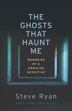 The ghosts that haunt me : memories of a homicide detective / Steve Ryan ; foreword by Joe Warmington.
