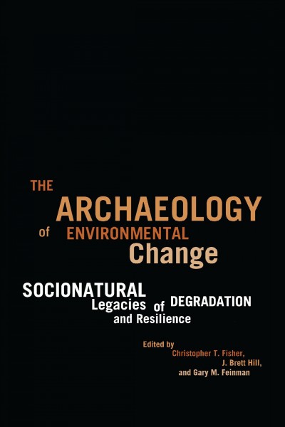 The archaeology of environmental change : socionatural legacies of degradation and resilience / edited by Christopher T. Fisher, J. Brett Hill, and Gary M. Feinman.