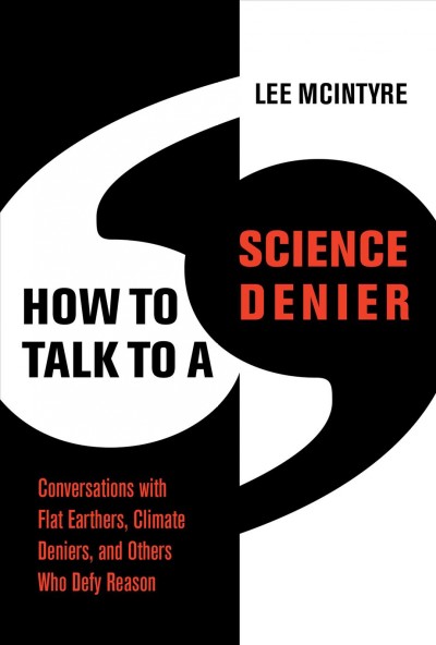 How to talk to a science denier :  conversations with flat earthers, climate deniers, and others who defy reason/ Lee McIintyre.