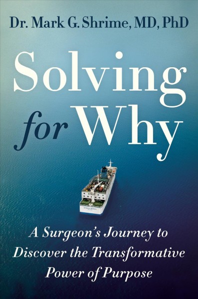 Solving for why : a surgeon's journey to discover the transformative power of purpose / Mark Shrime.