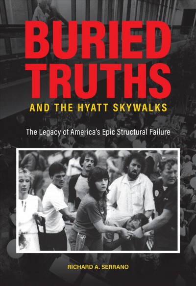 Buried truths and the Hyatt skywalks : the legacy of America's epic structural failure / Richard A. Serrano.