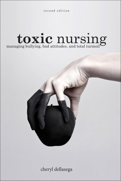 Toxic nursing : managing bullying, bad attitudes, and total turmoil / Cheryl Dellasega.