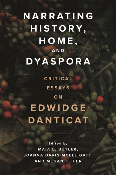 Narrating history, home, and dyaspora : critical essays on Edwidge Danticat / edited by Maia L. Butler, Joanna Davis-McElligatt, and Megan Feifer ; foreword by Nad&#xFFFD;ege T. Clitandre, afterword by Thadious M. Davis.