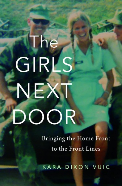 The girls next door : bringing the home front to the front lines / Kara Dixon Vuic.