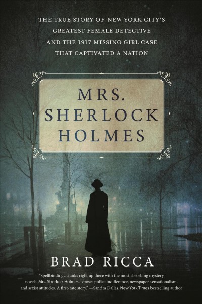 Mrs. Sherlock Holmes : the true story of New York City's greatest female detective and the 1917 missing girl case that captivated a nation / Brad Ricca.