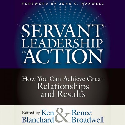 Servant leadership in action : how you can achieve great relationships and results / edited by Ken Blanchard & Renee Broadwell.