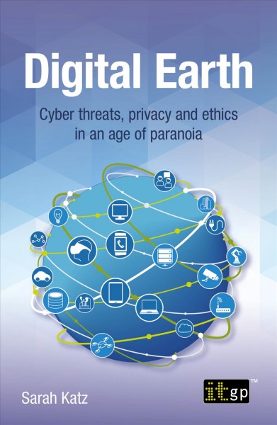 Digital Earth : cyber threats, privacy and ethics in an age of paranoia / Sarah Katz.