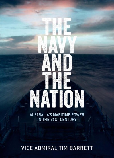 The Navy and the nation : Australia's maritime power in the 21st century / Vice Admiral Tim Barrett.