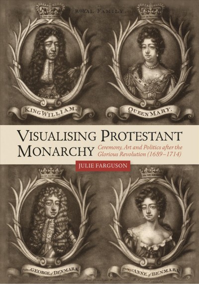 Visualising Protestant monarchy : ceremony, art and politics after the glorious revolution (1689-1714) / Julie Farguson.