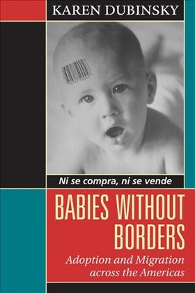Babies without borders [electronic resource] : adoption and migration across the Americas / Karen Dubinsky.