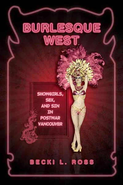 Burlesque West [electronic resource] : showgirls, sex and sin in postwar Vancouver / Becki L. Ross.