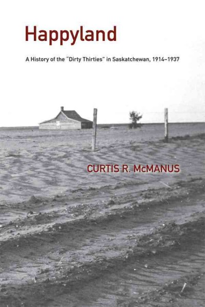 Happyland [electronic resource] : a history of the "dirty thirties" in Saskatchewan, 1914-1937 / Curtis R. McManus.