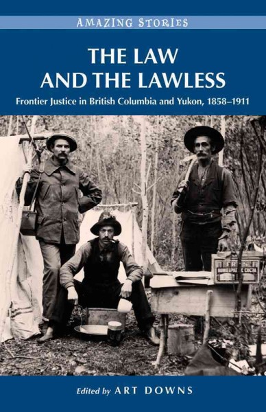 The law and the lawless : frontier justice in British Columbia and Yukon, 1858-1911 / edited by Art Downs.
