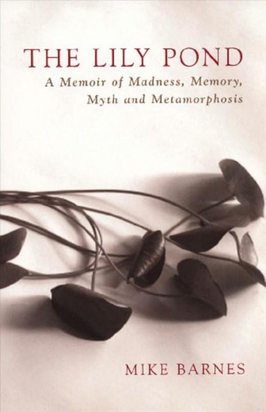The lily pond [electronic resource] : a memoir of madness, memory, myth and metamorphosis / Mike Barnes.