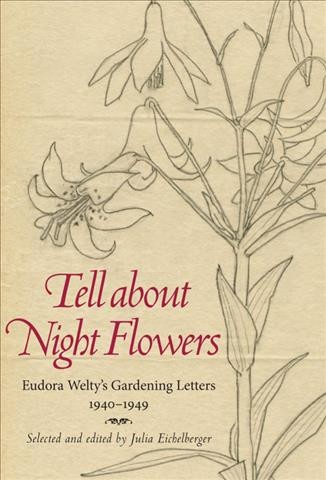 Tell about night flowers : Eudora Welty's gardening letters, 1940-1949 / selected and edited by Julia Eichelberger.