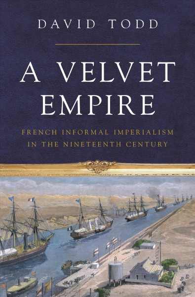A velvet empire : French informal imperialism in the nineteenth century / David Todd.