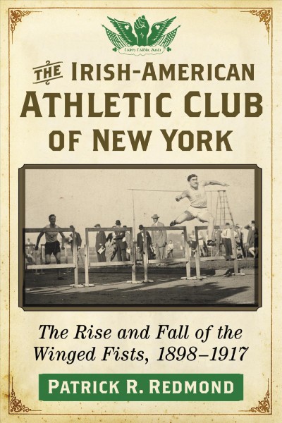 The Irish-American Athletic Club of New York : the rise and fall of the winged fists, 1898-1917 / Patrick R. Redmond.