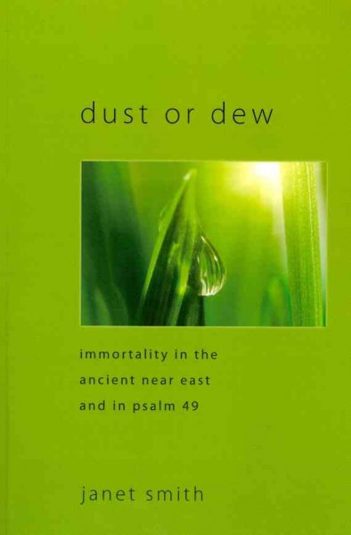 Dust or dew : immortality in the ancient Near East and in Psalm 49 / Janet K. Smith.