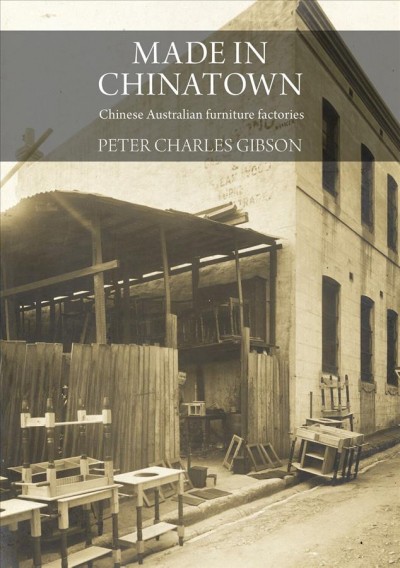 Made in Chinatown : Chinese Australian Furniture Factories, 1880-1930 / Peter Charles Gibson.