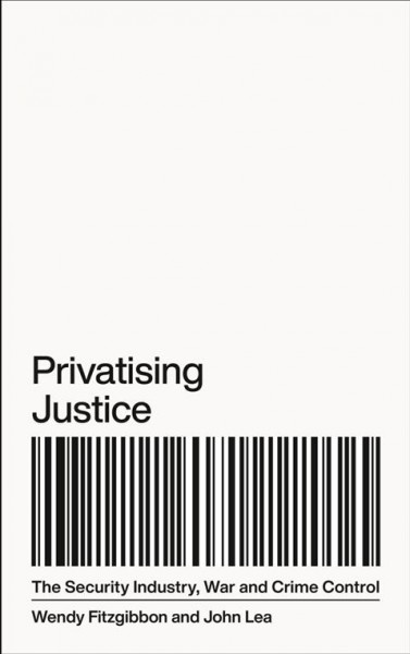 Privatising justice : the security industry, war and crime control / Wendy Fitzgibbon and John Lea.
