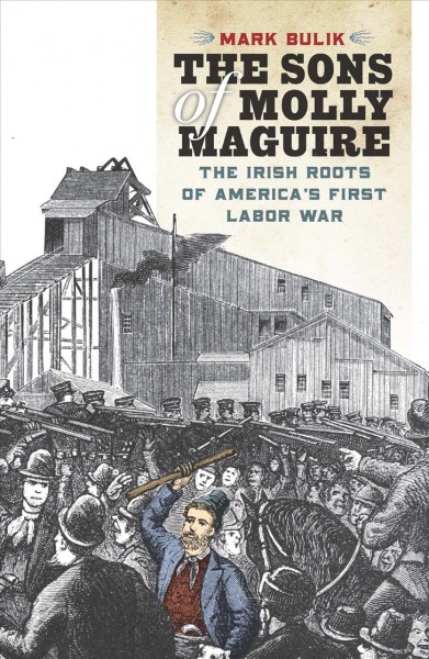 The Sons of Molly Maguire : the Irish roots of America's first labor war / Mark Bulik.