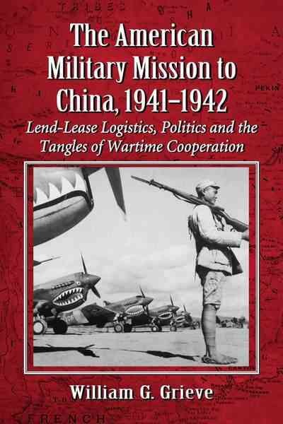 The American Military Mission to China, 1941-1942 : Lend-Lease logistics, politics and the tangles of wartime cooperation / William G. Grieve.