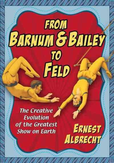 From Barnum & Bailey to feld : the creative evolution of the greatest show on earth / Ernest Albrecht.
