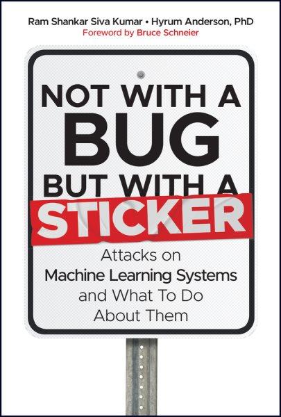 Not with a bug, but with a sticker : attacks on machine learning systems and what to do about them / Ram Shankar Siva Kumar, Hyrum Anderson.