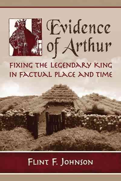 Evidence of Arthur : fixing the legendary king in factual place and time / Flint F. Johnson.
