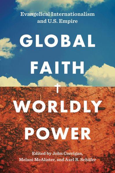 Global faith, worldly power : Evangelical internationalism and U.S. empire / edited by John Corrigan, Melani McAlister, and Axel R. Schäfer.