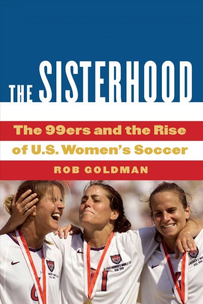 The sisterhood : the 99ers and the rise of U.S. women's soccer / Rob Goldman.