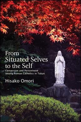 From situated selves to the self : conversion and personhood among Roman Catholics in Tokyo / Hisako Omori.