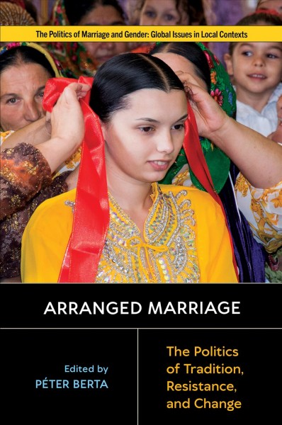 Arranged marriage : the politics of tradition, resistance, and change / edited by Péter Berta.