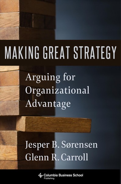 Making great strategy [electronic resource] : arguing for organizational advantage / Glenn R. Carroll and Jesper B. Sorensen.