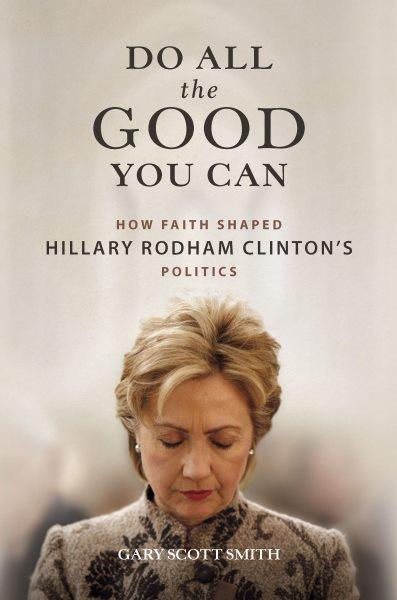 Do all the good you can : how faith shaped Hillary Rodham Clinton's politics / Gary Scott Smith.
