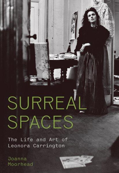 Surreal spaces : the life and art of Leonora Carrington / Joanna Moorhead.