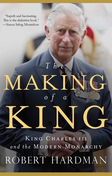 The making of a king : King Charles III and the modern monarchy / Robert Hardman.