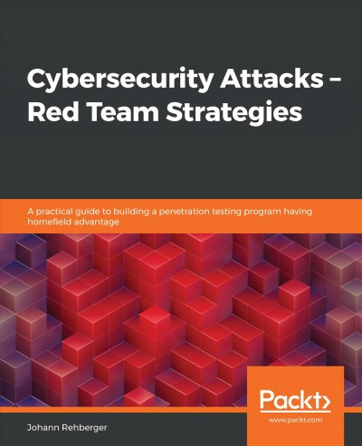 Cybersecurity attacks : Red Team strategies : a practical guide to building a penetration testing program having homefield advantage / Johann Rehberger.