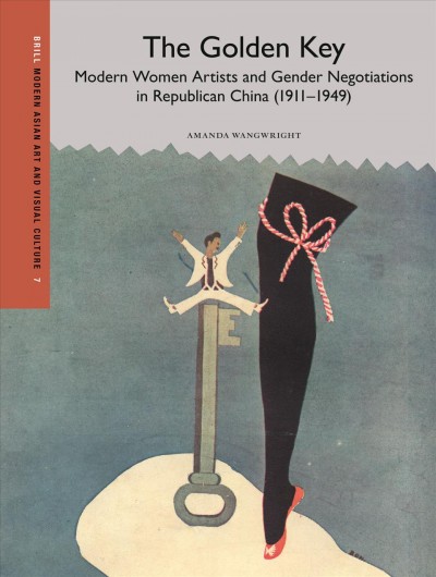 The golden key : modern women artists and gender negotiations in Republican China (1911-1949) / by Amanda Wangwright.