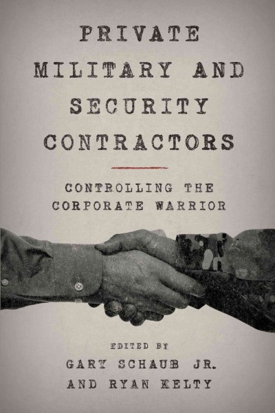 Private military and security contractors : controlling the corporate warrior / edited by Gary Schaub and Ryan Kelty.