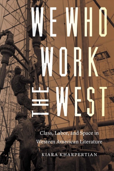 We who work the West : class, labor, and space in Western American literature / Kiara Kharpertian ; edited by Carlo Rotella and Christopher P. Wilson.