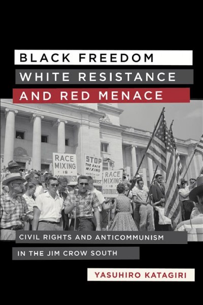 Black freedom, white resistance, and red menace : civil rights and anticommunism in the Jim Crow South / Yasuhiro Katagiri.