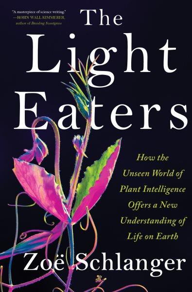 The light eaters : how the unseen world of plant intelligence offers a new understanding of life on Earth / Zoë Schlanger.