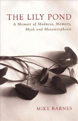 The lily pond : a memoir of madness, memory, myth and metamorphosis / Mike Barnes.